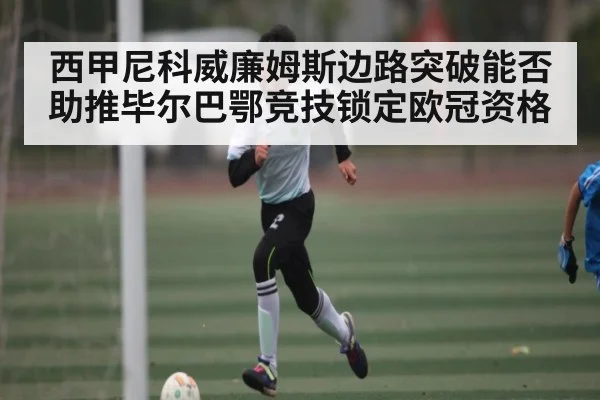 西甲尼科威廉姆斯边路突破能否助推毕尔巴鄂竞技锁定欧冠资格