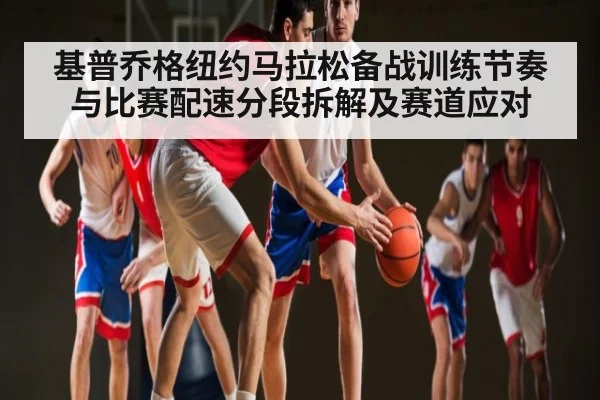基普乔格纽约马拉松备战训练节奏与比赛配速分段拆解及赛道应对