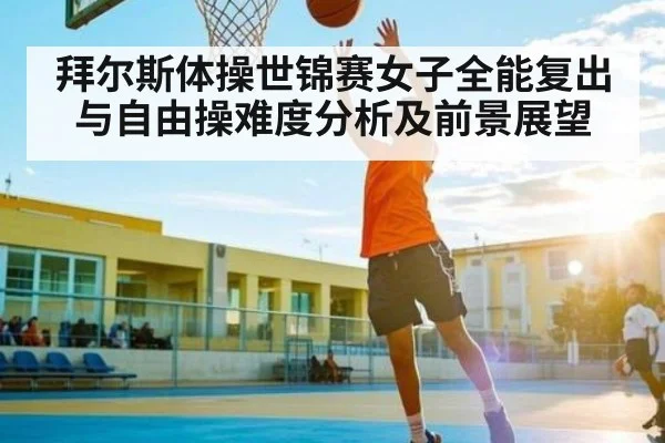 拜尔斯体操世锦赛女子全能复出与自由操难度分析及前景展望