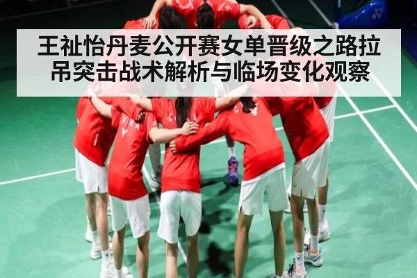 王祉怡丹麦公开赛女单晋级之路拉吊突击战术解析与临场变化观察